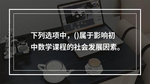 下列选项中，()属于影响初中数学课程的社会发展因素。