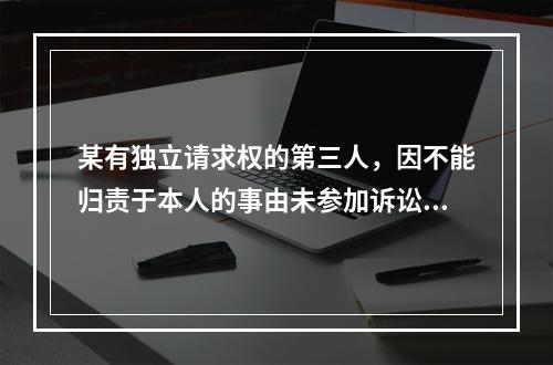 某有独立请求权的第三人，因不能归责于本人的事由未参加诉讼，但