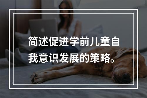 简述促进学前儿童自我意识发展的策略。