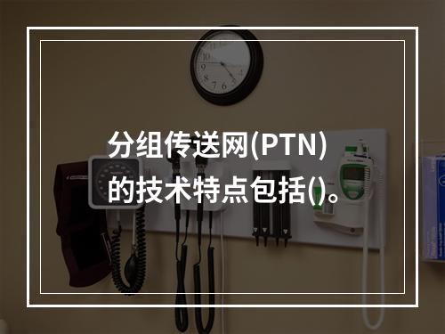 分组传送网(PTN)的技术特点包括()。