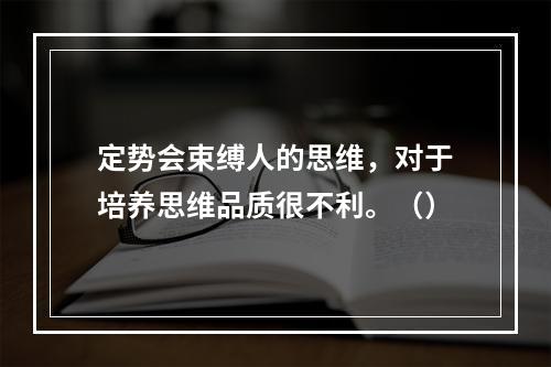 定势会束缚人的思维，对于培养思维品质很不利。（）