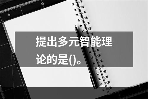 提出多元智能理论的是()。