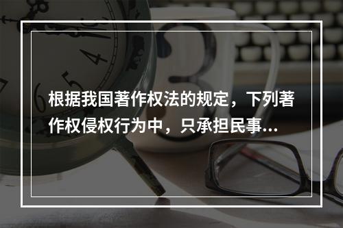 根据我国著作权法的规定，下列著作权侵权行为中，只承担民事责