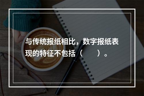 与传统报纸相比，数字报纸表现的特征不包括（　　）。