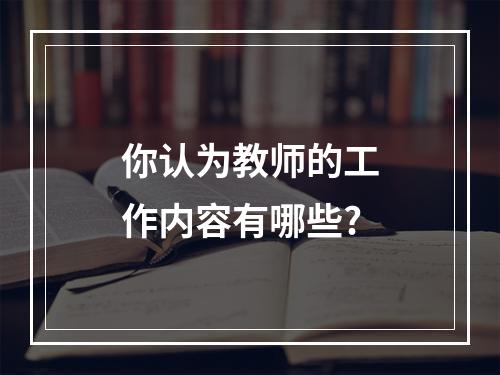 你认为教师的工作内容有哪些?