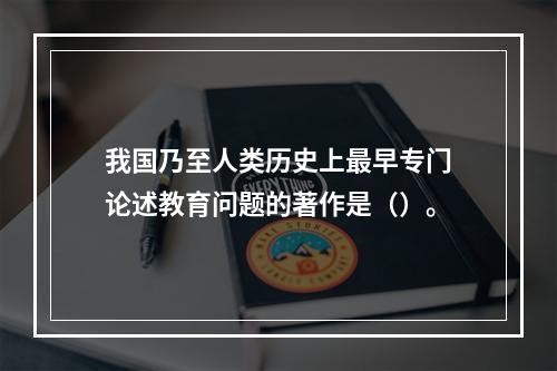 我国乃至人类历史上最早专门论述教育问题的著作是（）。