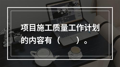 项目施工质量工作计划的内容有（　　）。