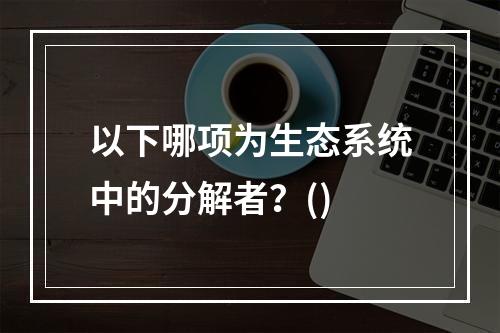 以下哪项为生态系统中的分解者？()