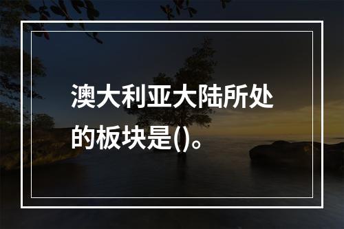 澳大利亚大陆所处的板块是()。