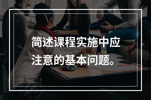 简述课程实施中应注意的基本问题。