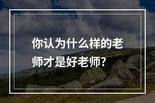 你认为什么样的老师才是好老师?