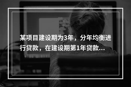 某项目建设期为3年，分年均衡进行贷款，在建设期第1年贷款20