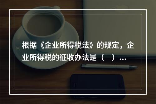 根据《企业所得税法》的规定，企业所得税的征收办法是（　）。