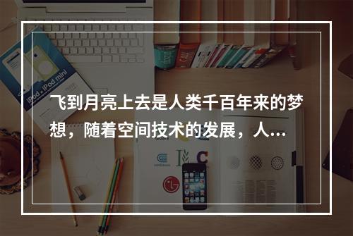 飞到月亮上去是人类千百年来的梦想，随着空间技术的发展，人类登