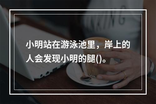 小明站在游泳池里，岸上的人会发现小明的腿()。