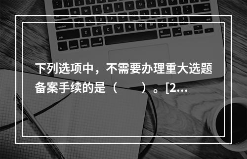 下列选项中，不需要办理重大选题备案手续的是（　　）。[20