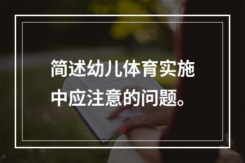 简述幼儿体育实施中应注意的问题。