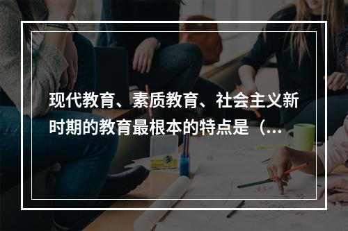 现代教育、素质教育、社会主义新时期的教育最根本的特点是（）。