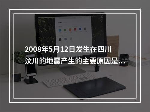 2008年5月12日发生在四川汶川的地震产生的主要原因是()