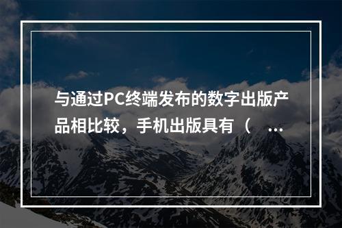 与通过PC终端发布的数字出版产品相比较，手机出版具有（　　