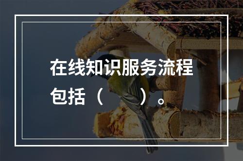 在线知识服务流程包括（　　）。