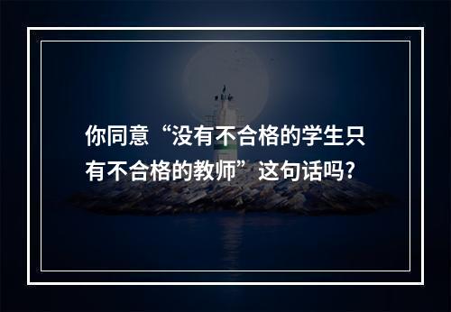 你同意“没有不合格的学生只有不合格的教师”这句话吗?