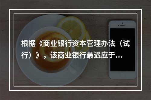 根据《商业银行资本管理办法（试行）》，该商业银行最迟应于（）