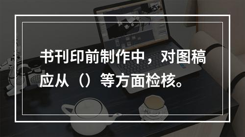 书刊印前制作中，对图稿应从（）等方面检核。