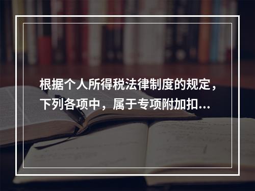 根据个人所得税法律制度的规定，下列各项中，属于专项附加扣除的