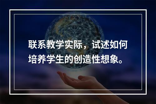 联系教学实际，试述如何培养学生的创造性想象。