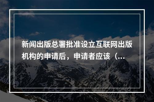 新闻出版总署批准设立互联网出版机构的申请后，申请者应该（　