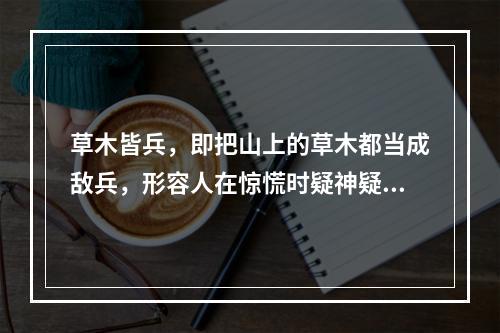 草木皆兵，即把山上的草木都当成敌兵，形容人在惊慌时疑神疑鬼。