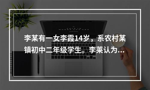 李某有一女李霞14岁，系农村某镇初中二年级学生。李莱认为女孩