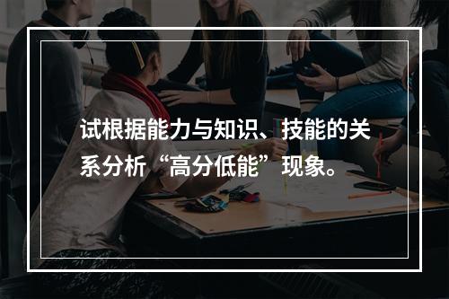 试根据能力与知识、技能的关系分析“高分低能”现象。