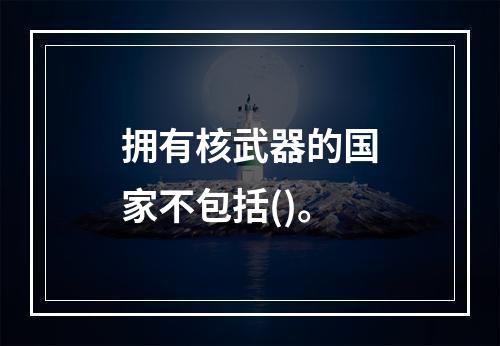 拥有核武器的国家不包括()。