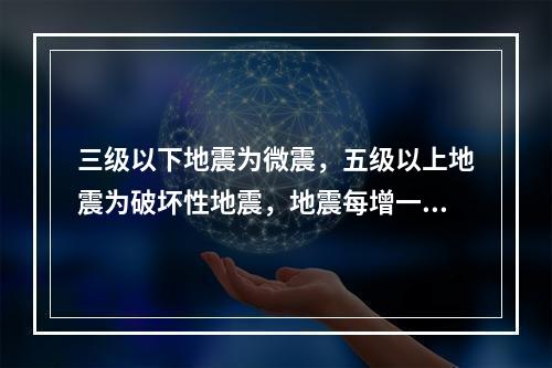 三级以下地震为微震，五级以上地震为破坏性地震，地震每增一级能