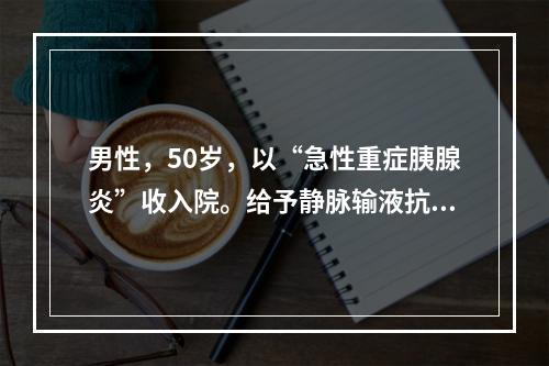 男性，50岁，以“急性重症胰腺炎”收入院。给予静脉输液抗炎和