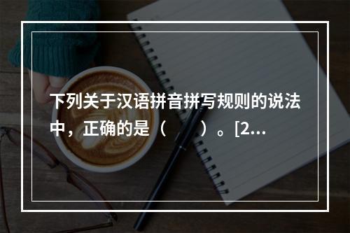 下列关于汉语拼音拼写规则的说法中，正确的是（　　）。[20