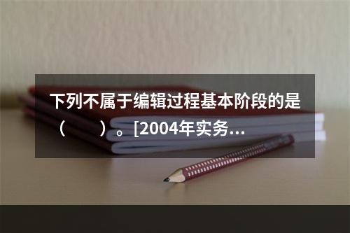 下列不属于编辑过程基本阶段的是（　　）。[2004年实务真