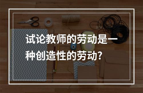 试论教师的劳动是一种创造性的劳动?