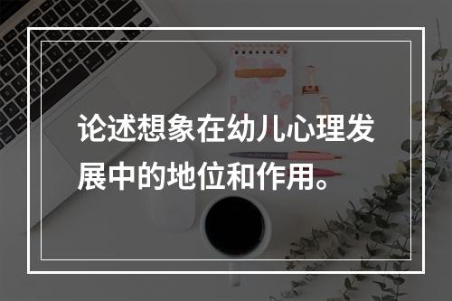 论述想象在幼儿心理发展中的地位和作用。