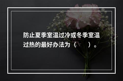 防止夏季室温过冷或冬季室温过热的最好办法为（　　）。