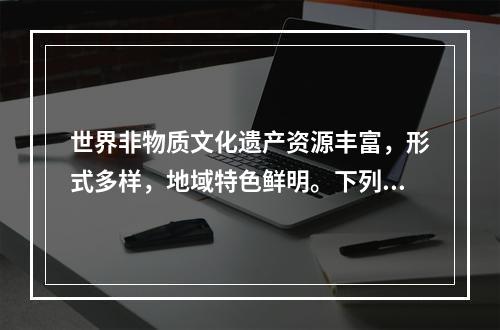 世界非物质文化遗产资源丰富，形式多样，地域特色鲜明。下列非物