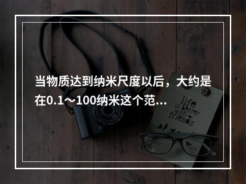 当物质达到纳米尺度以后，大约是在0.1～100纳米这个范围空