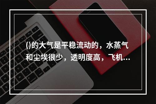 ()的大气是平稳流动的，水蒸气和尘埃很少，透明度高，飞机便在