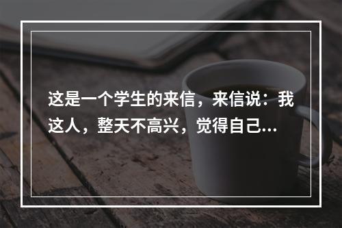 这是一个学生的来信，来信说：我这人，整天不高兴，觉得自己每天