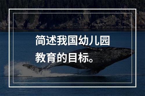 简述我国幼儿园教育的目标。