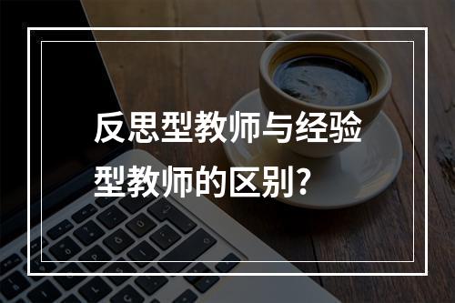 反思型教师与经验型教师的区别?