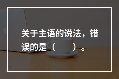 关于主语的说法，错误的是（　　）。