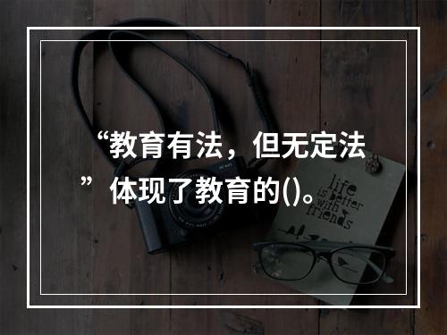 “教育有法，但无定法”体现了教育的()。